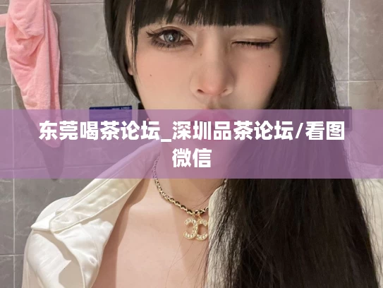 东莞喝茶论坛_深圳品茶论坛/看图微信