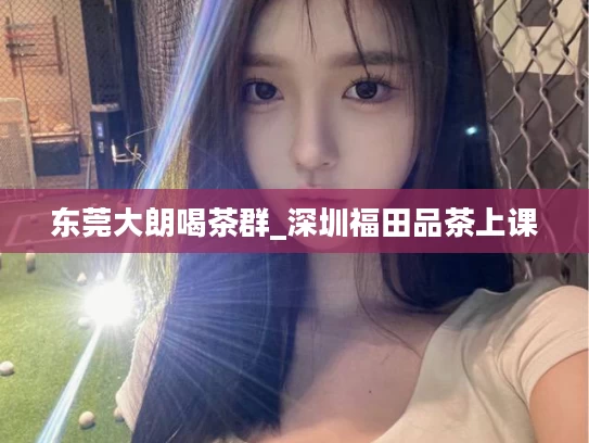东莞大朗喝茶群_深圳福田品茶上课