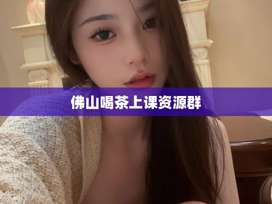 佛山喝茶上课资源群