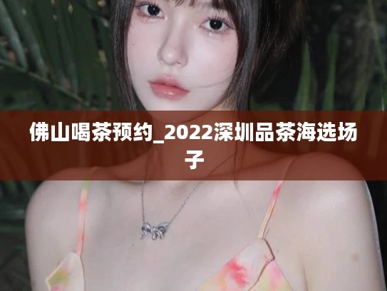 佛山喝茶预约_2022深圳品茶海选场子