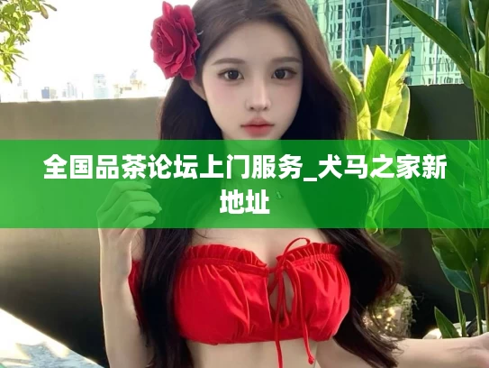 全国品茶论坛上门服务_犬马之家新地址