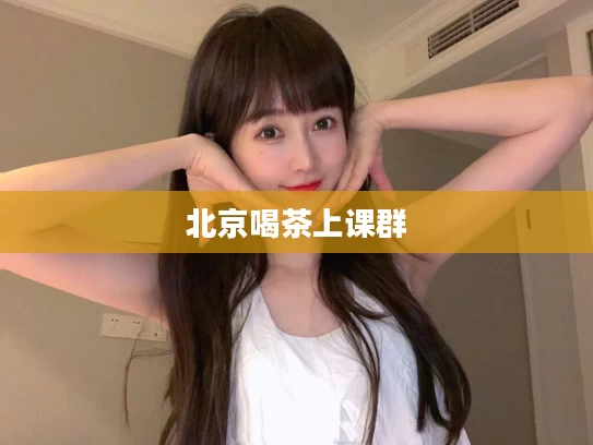 北京喝茶上课群