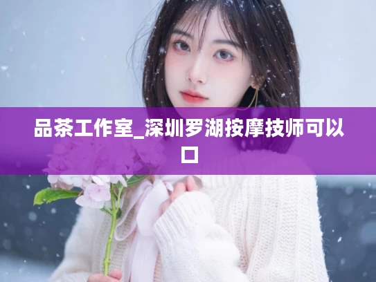 品茶工作室_深圳罗湖按摩技师可以口