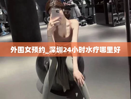 外围女预约_深圳24小时水疗哪里好