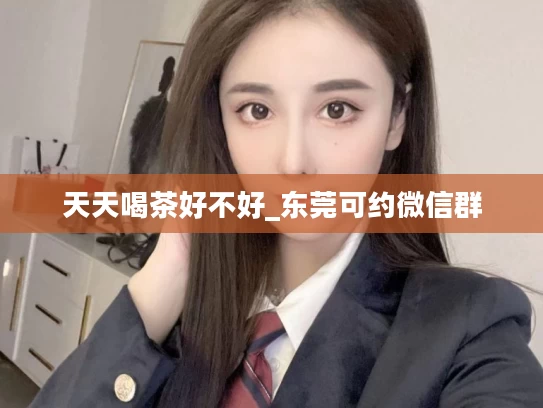 天天喝茶好不好_东莞可约微信群