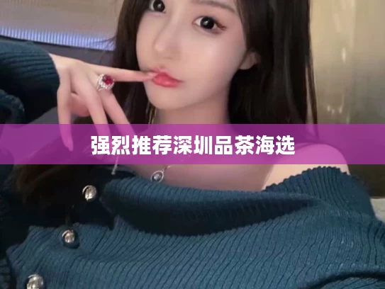 强烈推荐深圳品茶海选