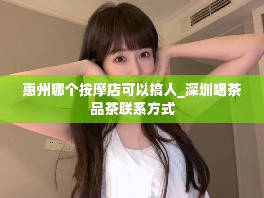 惠州哪个按摩店可以搞人_深圳喝茶品茶联系方式