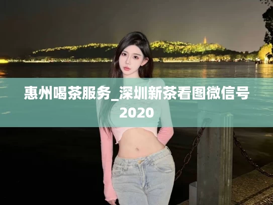 惠州喝茶服务_深圳新茶看图微信号2020