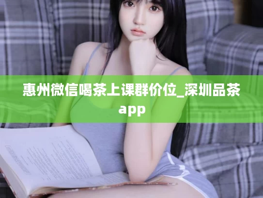 惠州微信喝茶上课群价位_深圳品茶app