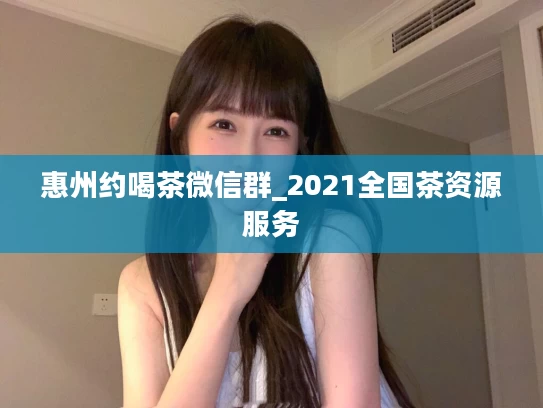 惠州约喝茶微信群_2021全国茶资源服务