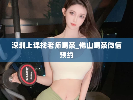 深圳上课找老师喝茶_佛山喝茶微信预约