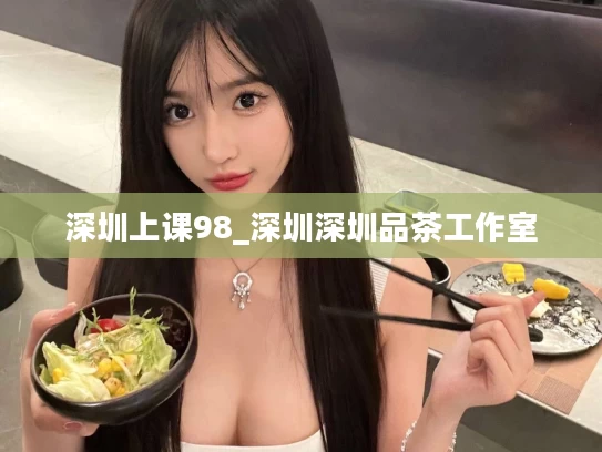 深圳上课98_深圳深圳品茶工作室