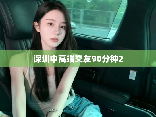 深圳中高端交友90分钟2