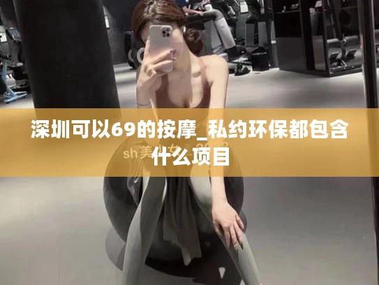 深圳可以69的按摩_私约环保都包含什么项目