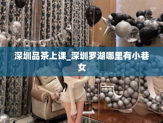 深圳品茶上课_深圳罗湖哪里有小巷女
