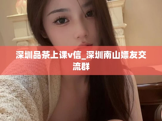 深圳品茶上课v信_深圳南山嫖友交流群