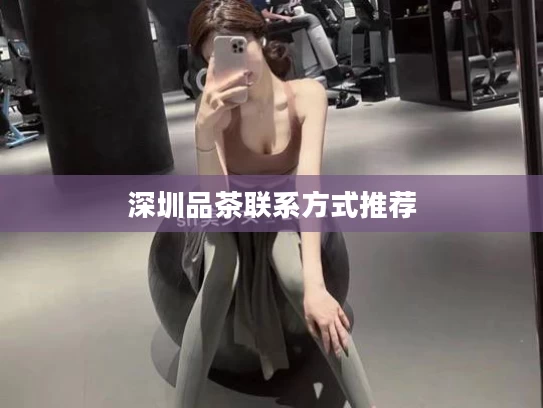 深圳品茶联系方式推荐