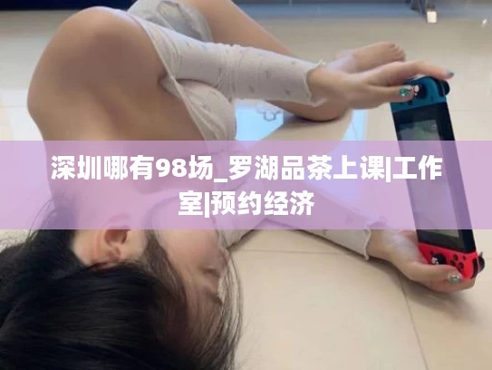 深圳哪有98场_罗湖品茶上课|工作室|预约经济