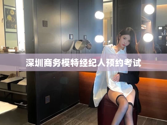 深圳商务模特经纪人预约考试