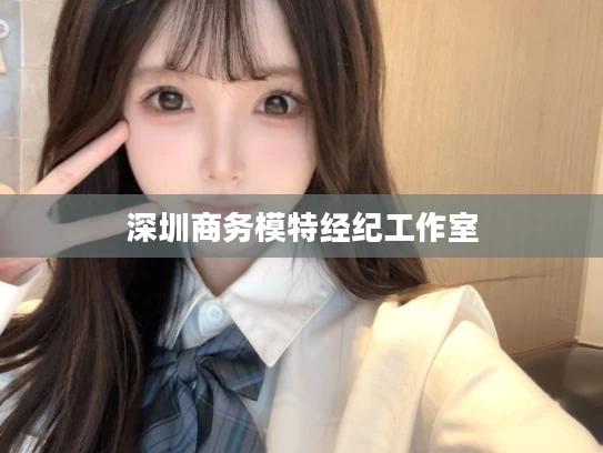 深圳商务模特经纪工作室