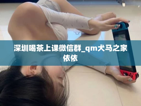 深圳喝茶上课微信群_qm犬马之家依依