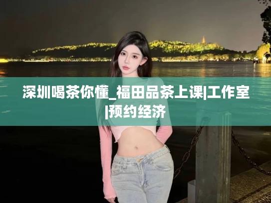 深圳喝茶你懂_福田品茶上课|工作室|预约经济