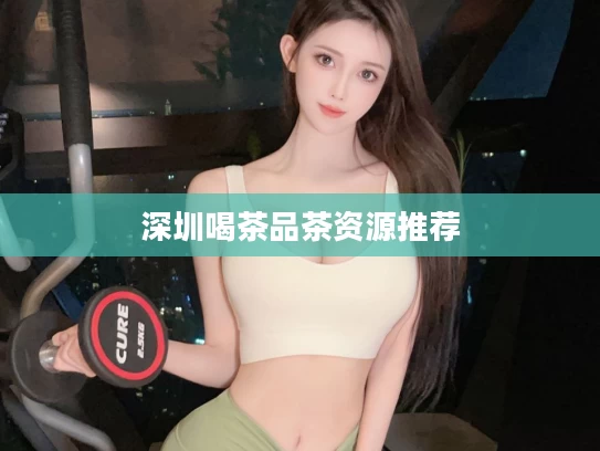 深圳喝茶品茶资源推荐