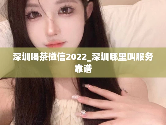 深圳喝茶微信2022_深圳哪里叫服务靠谱