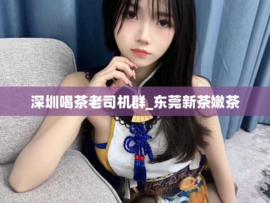 深圳喝茶老司机群_东莞新茶嫩茶