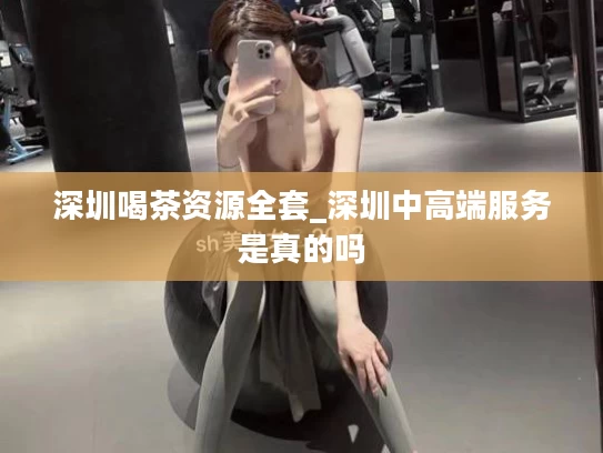 深圳喝茶资源全套_深圳中高端服务是真的吗