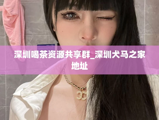 深圳喝茶资源共享群_深圳犬马之家地址