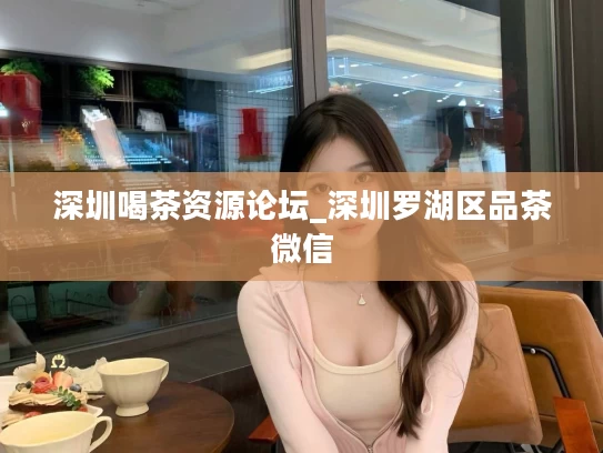 深圳喝茶资源论坛_深圳罗湖区品茶微信