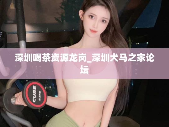 深圳喝茶资源龙岗_深圳犬马之家论坛