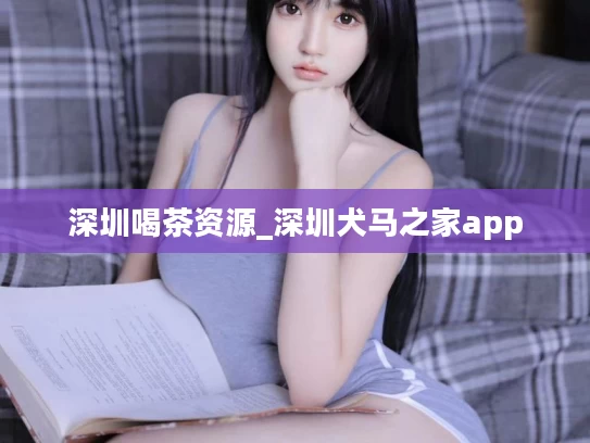 深圳喝茶资源_深圳犬马之家app