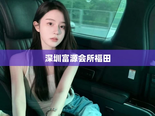 深圳富源会所福田