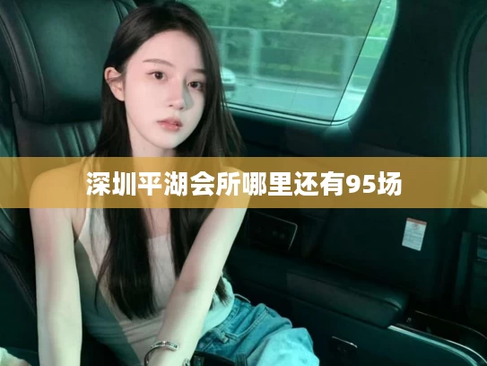 深圳平湖会所哪里还有95场