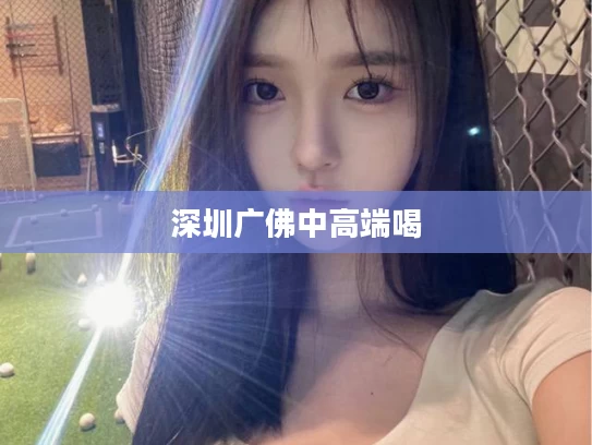 深圳广佛中高端喝
