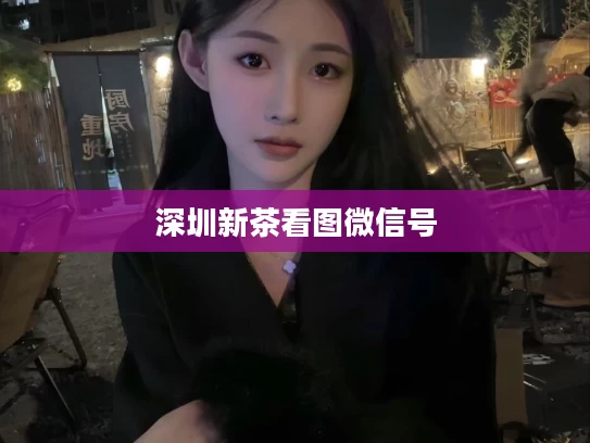 深圳新茶看图微信号
