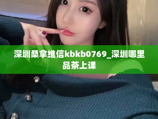 深圳桑拿维信kbkb0769_深圳哪里品茶上课