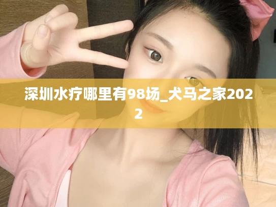 深圳水疗哪里有98场_犬马之家2022
