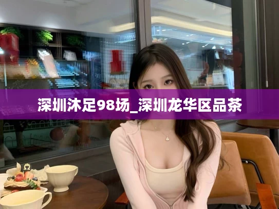 深圳沐足98场_深圳龙华区品茶