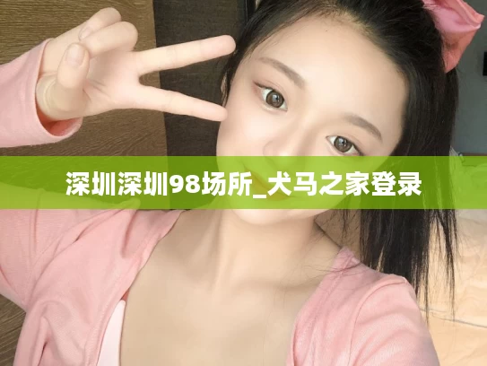 深圳深圳98场所_犬马之家登录