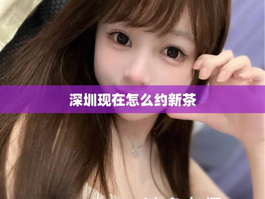 深圳现在怎么约新茶