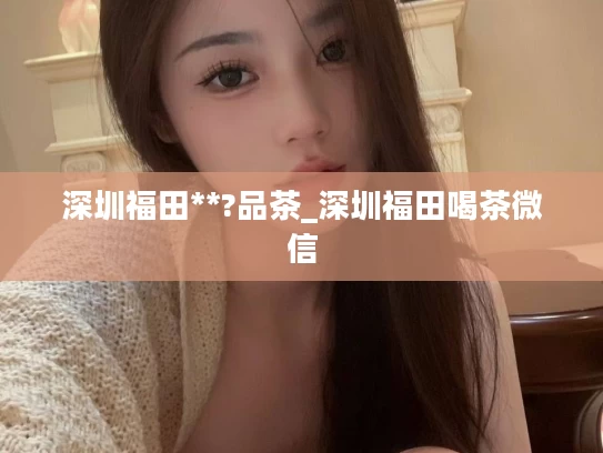 深圳福田**?品茶_深圳福田喝茶微信