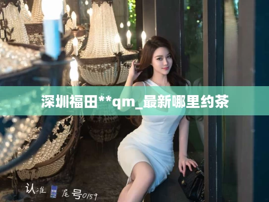 深圳福田**qm_最新哪里约茶
