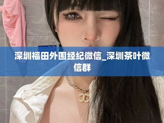深圳福田外围经纪微信_深圳茶叶微信群