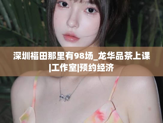 深圳福田那里有98场_龙华品茶上课|工作室|预约经济