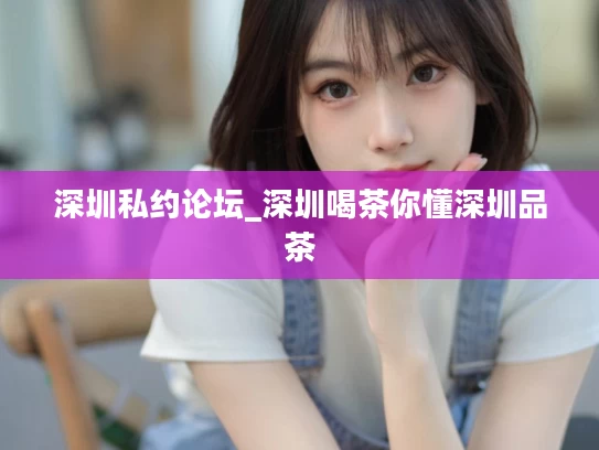 深圳私约论坛_深圳喝茶你懂深圳品茶