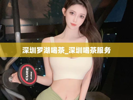 深圳罗湖喝茶_深圳喝茶服务