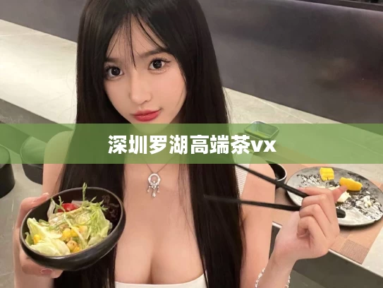 深圳罗湖高端茶vx